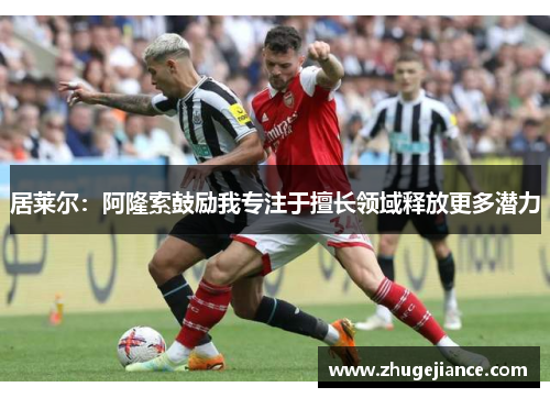居莱尔：阿隆索鼓励我专注于擅长领域释放更多潜力