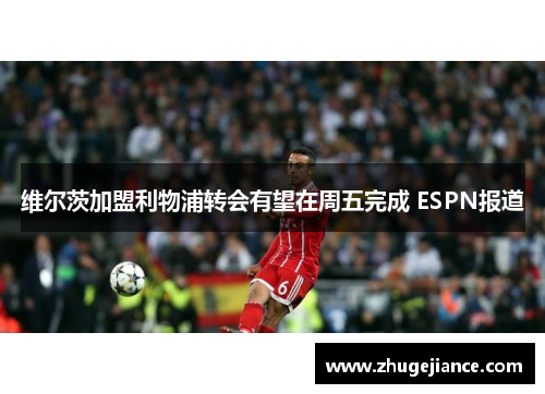 维尔茨加盟利物浦转会有望在周五完成 ESPN报道