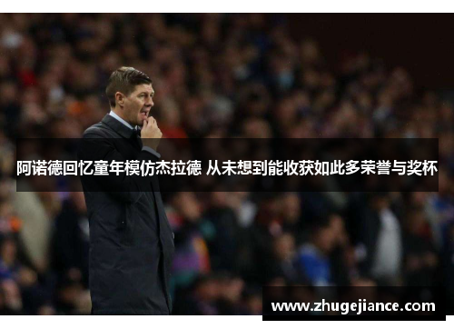 阿诺德回忆童年模仿杰拉德 从未想到能收获如此多荣誉与奖杯