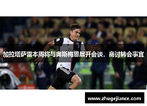 加拉塔萨雷本周将与奥斯梅恩展开会谈，商讨转会事宜