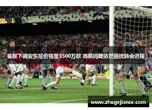 曼联下调安东尼价格至3500万欧 高薪问题依然困扰转会进程