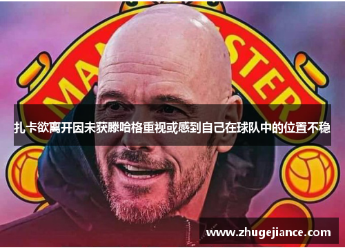 扎卡欲离开因未获滕哈格重视或感到自己在球队中的位置不稳