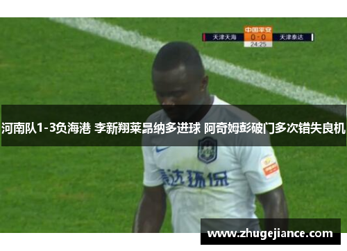河南队1-3负海港 李新翔莱昂纳多进球 阿奇姆彭破门多次错失良机