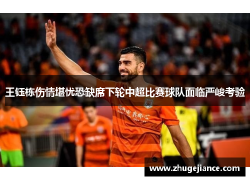 王钰栋伤情堪忧恐缺席下轮中超比赛球队面临严峻考验