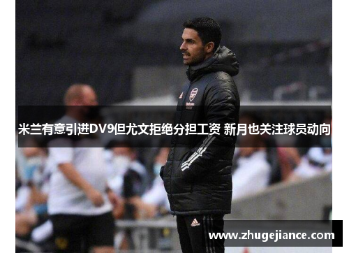 米兰有意引进DV9但尤文拒绝分担工资 新月也关注球员动向