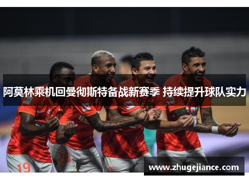 阿莫林乘机回曼彻斯特备战新赛季 持续提升球队实力