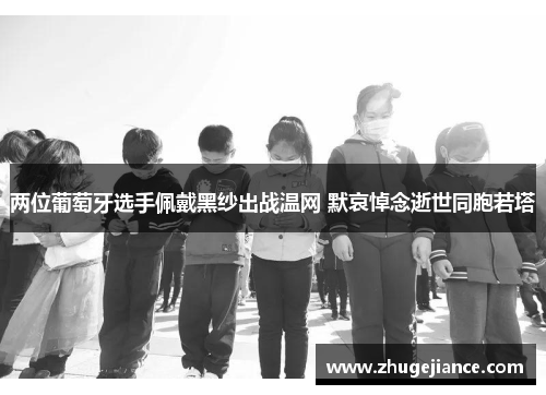 两位葡萄牙选手佩戴黑纱出战温网 默哀悼念逝世同胞若塔